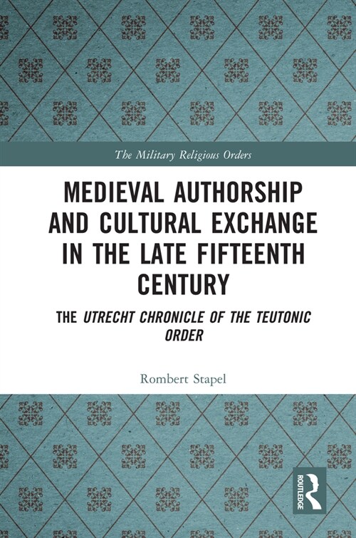 Medieval Authorship and Cultural Exchange in the Late Fifteenth Century : The Utrecht Chronicle of the Teutonic Order (Hardcover)