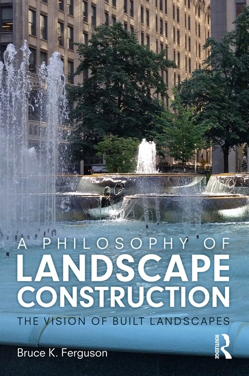 A Philosophy of Landscape Construction : The Vision of Built Landscapes (Hardcover)