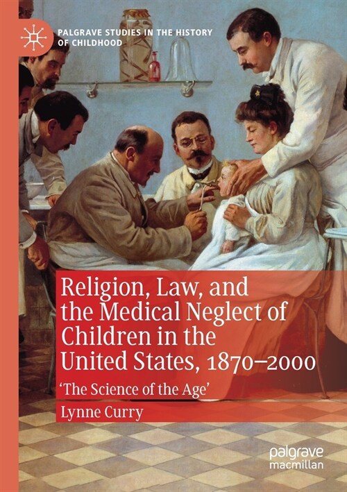 Religion, Law, and the Medical Neglect of Children in the United States, 1870-2000: the Science of the Age (Paperback, 2019)