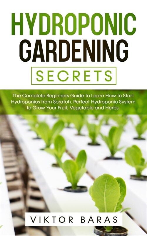 Hydroponic Gardening Secrets: The Complete Beginners Guide to Learn How to Start Hydroponics from Scratch. Perfect Hydroponic System to Grow Your Fr (Paperback)