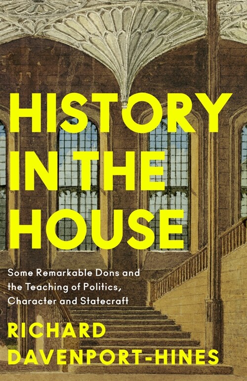 History in the House : Some Remarkable Dons and the Teaching of Politics, Character and Statecraft (Hardcover)