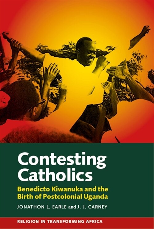 Contesting Catholics : Benedicto Kiwanuka and the Birth of Postcolonial Uganda (Hardcover)