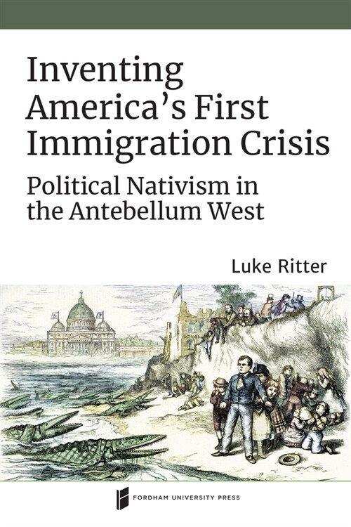 Inventing Americas First Immigration Crisis: Political Nativism in the Antebellum West (Paperback)