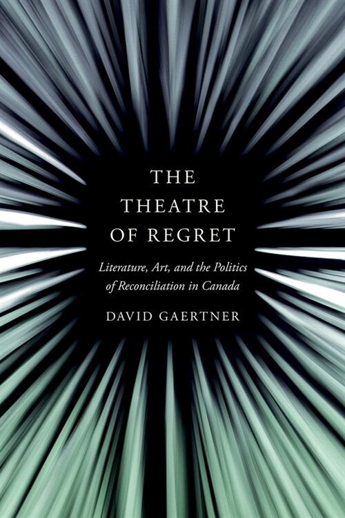 The Theatre of Regret: Literature, Art, and the Politics of Reconciliation in Canada (Hardcover)