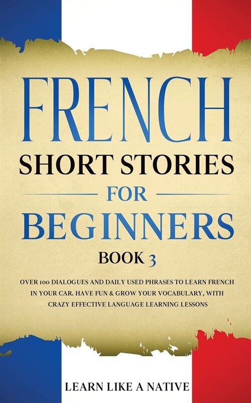 French Short Stories for Beginners Book 3: Over 100 Dialogues and Daily Used Phrases to Learn French in Your Car. Have Fun & Grow Your Vocabulary, wit (Paperback)