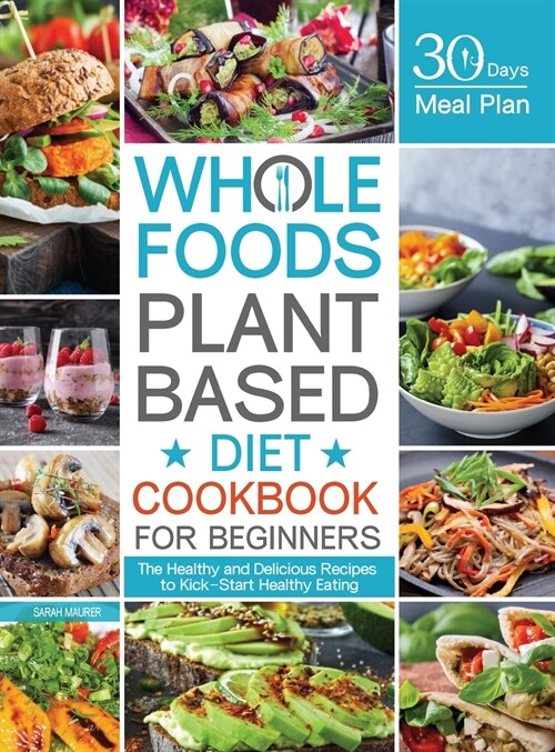 Whole Foods Plant Based Diet Cookbook for Beginners: The Healthy and Delicious Recipes with 30 Days Meal Plan to Kick-Start Healthy Eating (Hardcover)