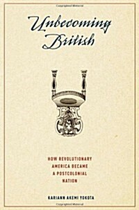 Unbecoming British: How Revolutionary America Became a Postcolonial Nation (Hardcover)