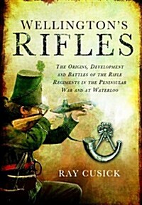 Wellingtons Rifles : The Origins, Development and Battles of the Rifle Regiments in the Peninsular War and at Waterloo (Hardcover)