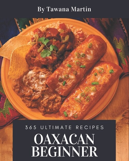 365 Ultimate Oaxacan Beginner Recipes: Lets Get Started with The Best Oaxacan Beginner Cookbook! (Paperback)