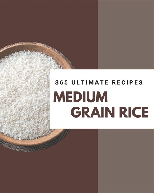 365 Ultimate Medium Grain Rice Recipes: A Highly Recommended Medium Grain Rice Cookbook (Paperback)