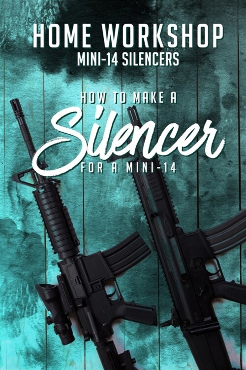 Home Workshop Mini-14 Silencers How To Make A Silencer For A Mini-14: Including Images To Help You Succeed and A Brief History Of The Silencer (Paperback)