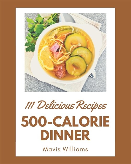 111 Delicious 500-Calorie Dinner Recipes: A Highly Recommended 500-Calorie Dinner Cookbook (Paperback)