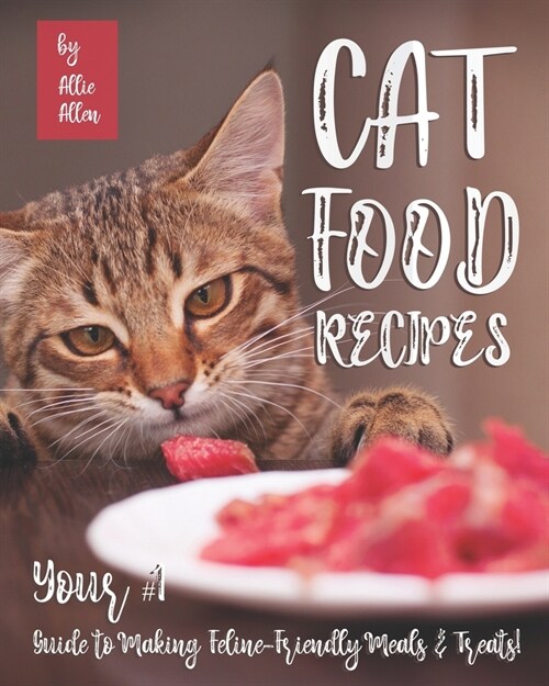 Cat Food Recipes: Your #1 Guide to Making Feline-Friendly Meals & Treats! (Paperback)