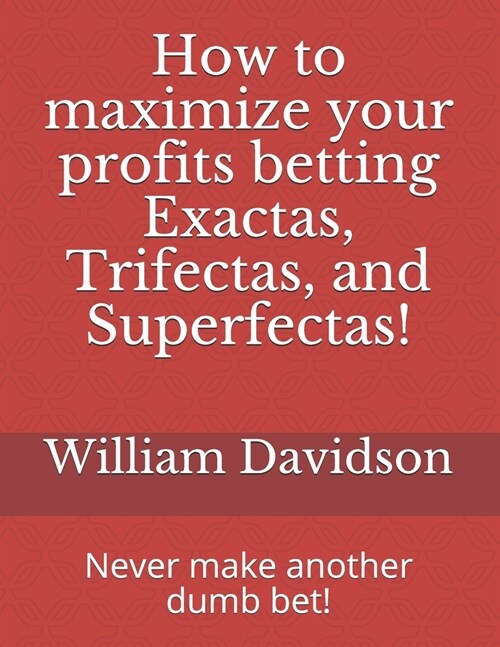 How to maximize your profits betting Exactas, Trifectas, and Superfectas!: Never make another dumb bet! (Paperback)