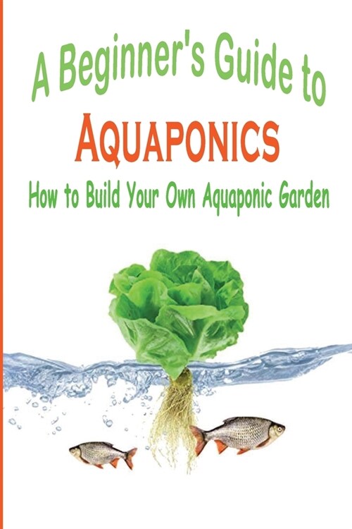 A Beginners Guide to Aquaponics: How to Build your own Aquaponic Garden: A Beginners Guide to Aquaponics (Paperback)