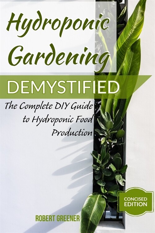 Hydroponic Gardening Demystified: The Complete DIY Guide To Hydroponic Food Production (Paperback)