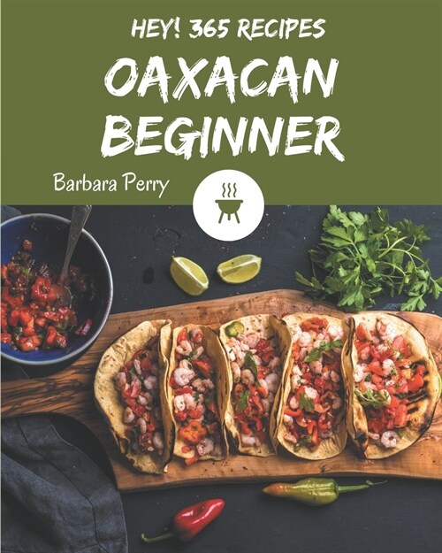Hey! 365 Oaxacan Beginner Recipes: An Oaxacan Beginner Cookbook to Fall In Love With (Paperback)