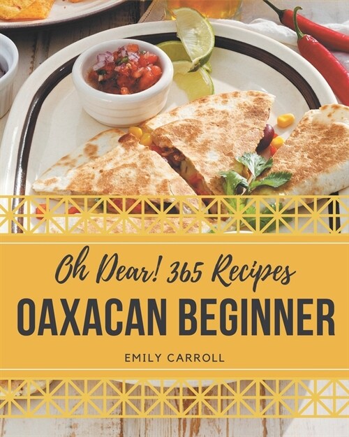 Oh Dear! 365 Oaxacan Beginner Recipes: A Must-have Oaxacan Beginner Cookbook for Everyone (Paperback)