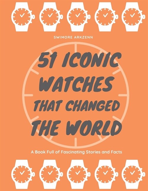 51 Iconic Watches that changed the World: Fascinating Stories and Interesting Facts of the greatest timepieces ever made (Paperback)