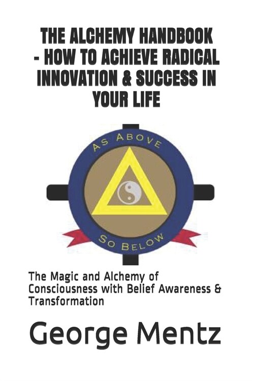 The Alchemy Handbook - How to Achieve Radical Innovation & Success in Your Life: The Magic and Alchemy of Consciousness with Belief Awareness & Transf (Paperback)