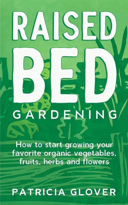 Raised Bed Gardening: How to Start Growing Your Favorite Organic Vegetables, Fruits, Herbs and Flowers (Paperback)