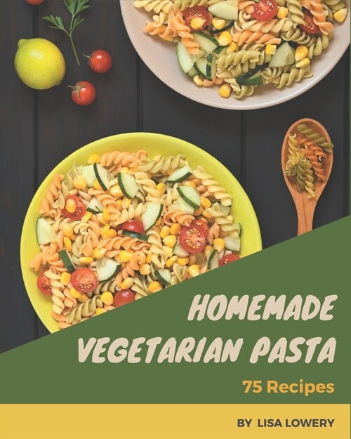75 Homemade Vegetarian Pasta Recipes: A Vegetarian Pasta Cookbook You Will Need (Paperback)