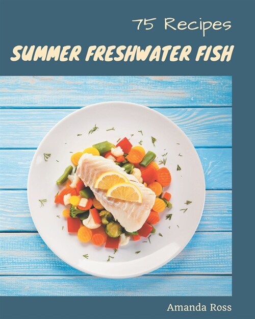 75 Summer Freshwater Fish Recipes: The Highest Rated Summer Freshwater Fish Cookbook You Should Read (Paperback)
