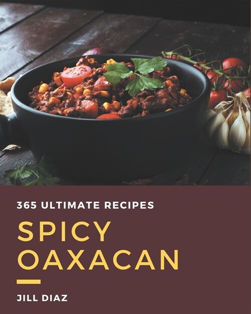 365 Ultimate Spicy Oaxacan Recipes: A Must-have Spicy Oaxacan Cookbook for Everyone (Paperback)