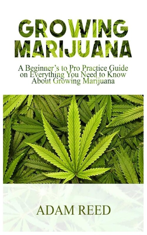 Growing Marijuana: A Beginners to Pro Practice Guide on Everything You Need to Know about Growing Marijuana (Paperback)