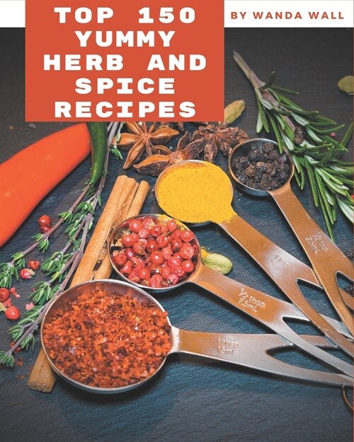 Top 150 Yummy Herb and Spice Recipes: Happiness is When You Have a Yummy Herb and Spice Cookbook! (Paperback)