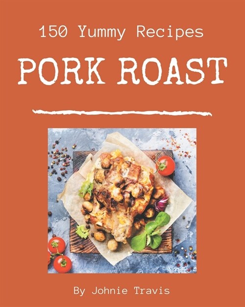 150 Yummy Pork Roast Recipes: The Best-ever of Yummy Pork Roast Cookbook (Paperback)