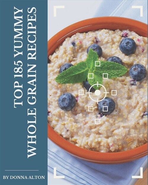 Top 185 Yummy Whole Grain Recipes: Yummy Whole Grain Cookbook - Where Passion for Cooking Begins (Paperback)