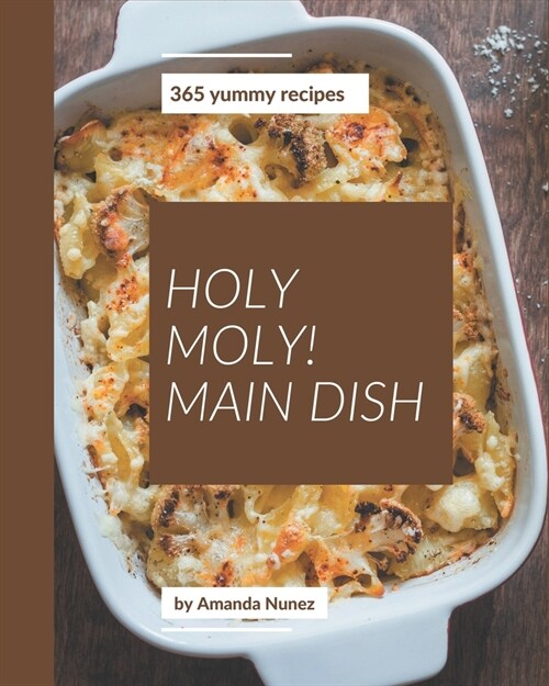 Holy Moly! 365 Yummy Main Dish Recipes: The Best Yummy Main Dish Cookbook on Earth (Paperback)