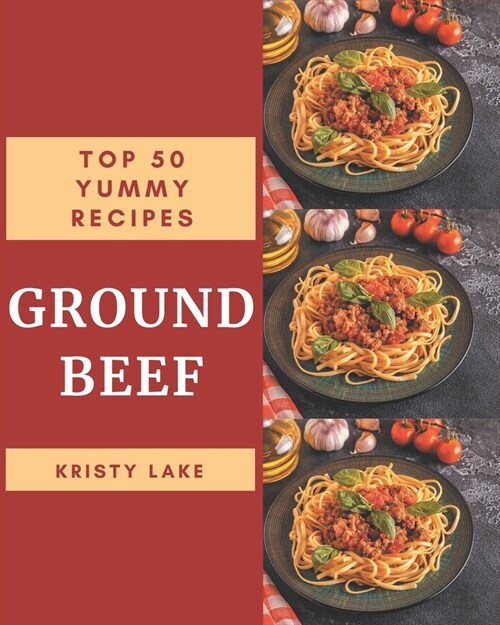 Top 50 Yummy Ground Beef Recipes: Greatest Yummy Ground Beef Cookbook of All Time (Paperback)