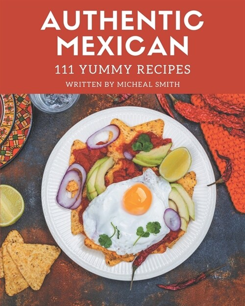 111 Yummy Authentic Mexican Recipes: Yummy Authentic Mexican Cookbook - All The Best Recipes You Need are Here! (Paperback)