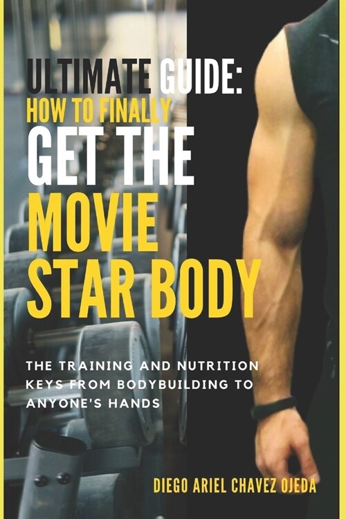 Ultimate Guide How to Finally Get the Movie Star Body: The Training and Nutrition Keys from Bodybuilding to Anyones Hands (Paperback)