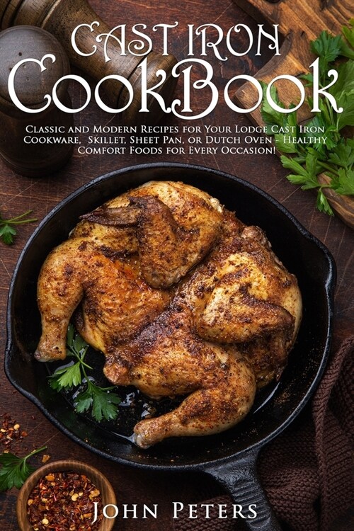 Cast Iron Cookbook: Classic and Modern Recipes for Your Lodge Cast Iron Cookware, Skillet, Sheet Pan, or Dutch Oven - Healthy Comfort Food (Paperback)