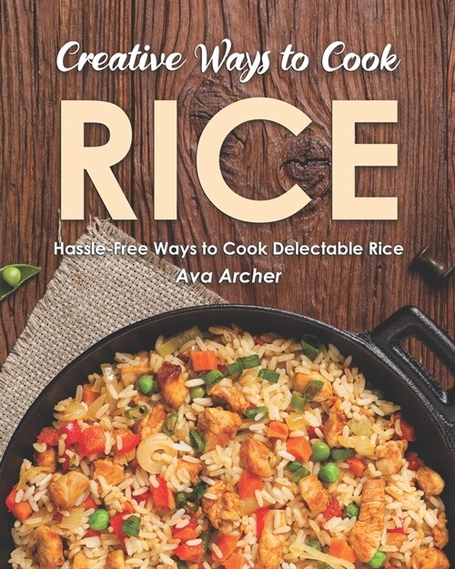 Creative Ways to Cook Rice: Hassle-Free Ways to Cook Delectable Rice (Paperback)