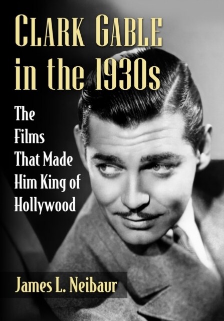 Clark Gable in the 1930s: The Films That Made Him King of Hollywood (Paperback)