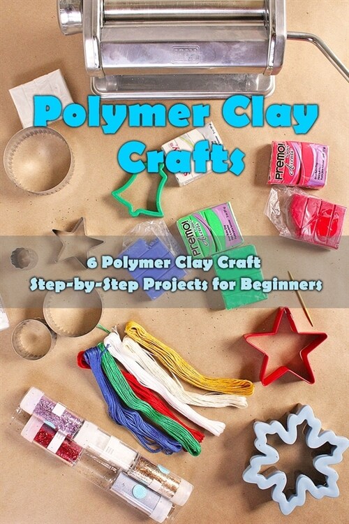 Polymer Clay Craft: 6 Polymer Clay Craft Step-by-Step Projects for Beginners: Polymer Clay Craft (Paperback)