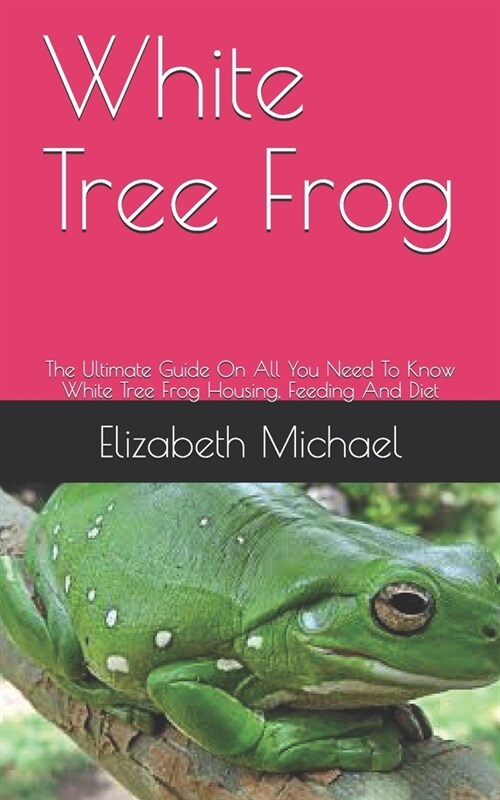 White Tree Frog: The Ultimate Guide On All You Need To Know White Tree Frog Housing, Feeding And Diet (Paperback)