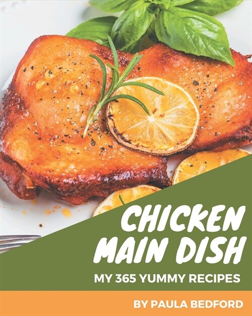 My 365 Yummy Chicken Main Dish Recipes: Yummy Chicken Main Dish Cookbook - All The Best Recipes You Need are Here! (Paperback)