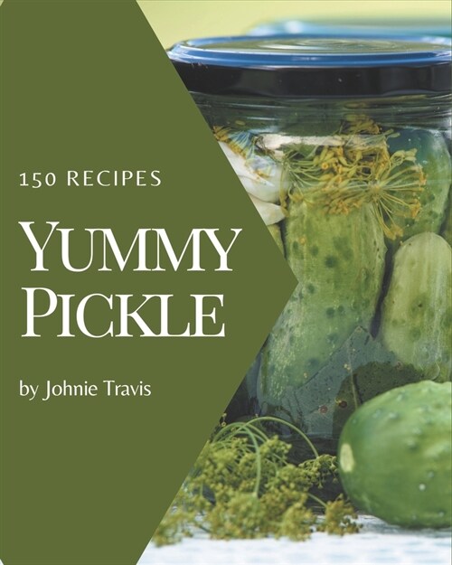 150 Yummy Pickle Recipes: The Yummy Pickle Cookbook for All Things Sweet and Wonderful! (Paperback)