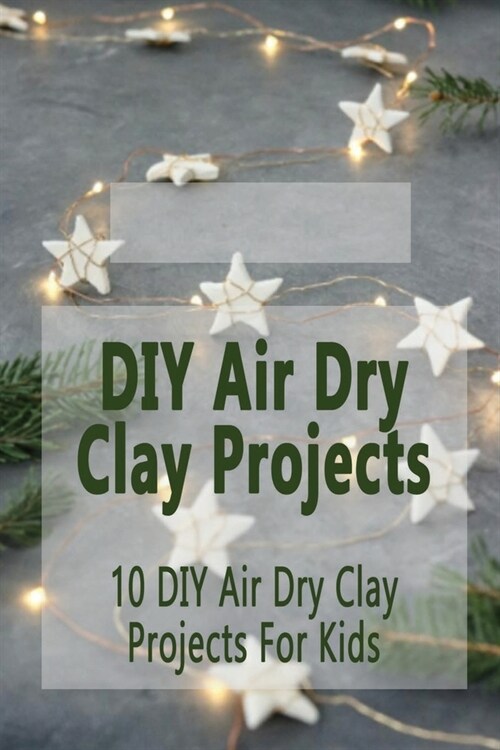 DIY Air Dry Clay Projects: 10 DIY Air Dry Clay Projects For Kids: DIY Air Dry Clay Projects (Paperback)