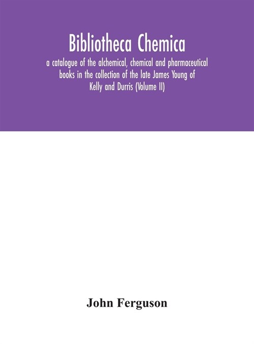 Bibliotheca chemica: a catalogue of the alchemical, chemical and pharmaceutical books in the collection of the late James Young of Kelly an (Hardcover)