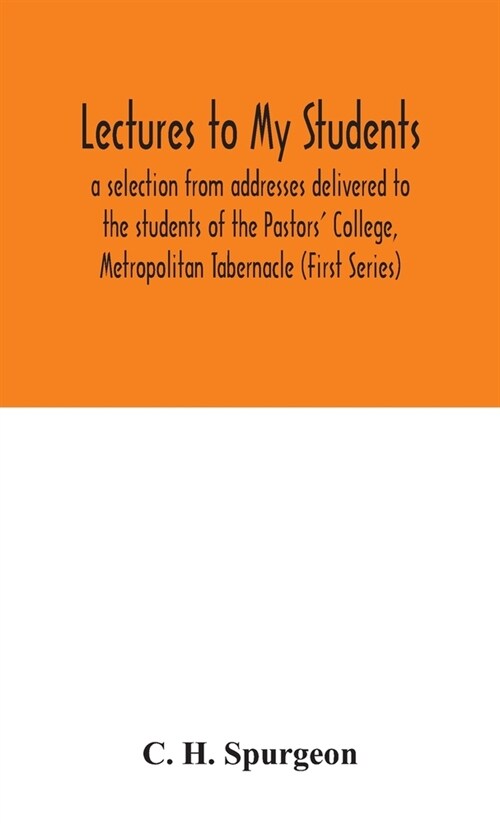 Lectures to my students: a selection from addresses delivered to the students of the Pastors College, Metropolitan Tabernacle (First Series) (Hardcover)