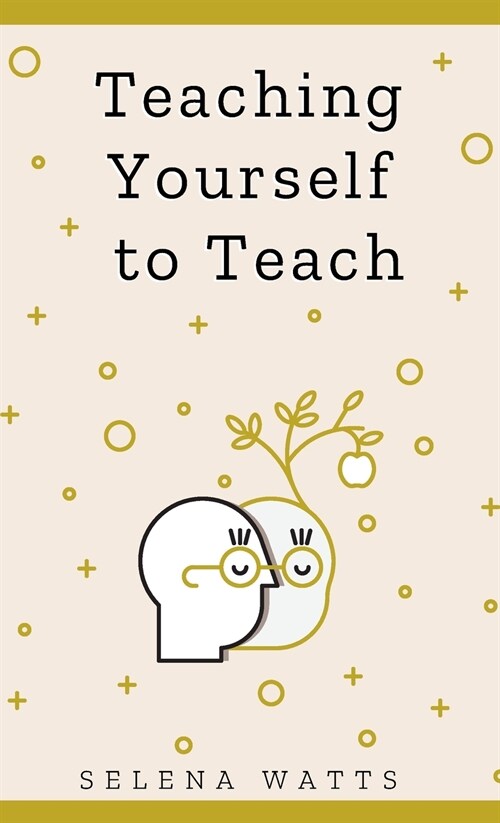 Teaching Yourself To Teach : A Comprehensive Guide to the Fundamental and Practical Information You Need to Succeed as a Teacher Today (Hardcover)