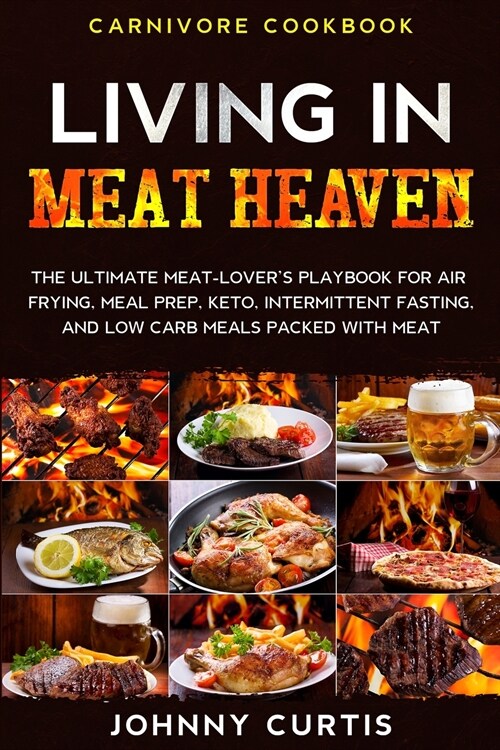 Carnivore Cookbook: LIVING IN MEAT HEAVEN - The Ultimate Meat-Lovers Playbook for Air Frying, Meal Prep, Keto, Intermittent Fasting, and (Paperback)