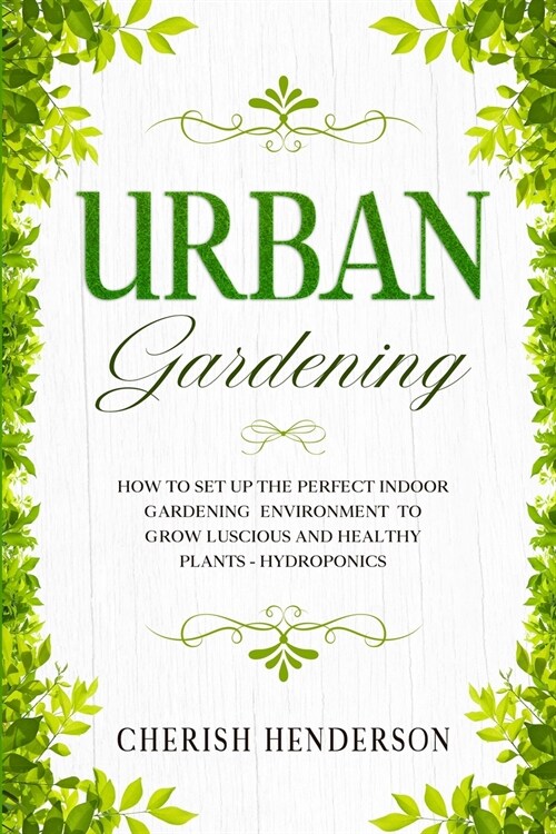 Urban Gardening: How To Set Up The Perfect Indoor Gardening Environment To Grow Luscious and Healthy Plants - Hydroponics (Paperback)