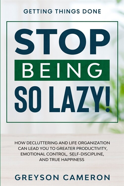 Getting Things Done: STOP BEING SO LAZY! - How Decluttering and Life Organization Can Lead You To Greater Productivity, Emotional Control, (Paperback)